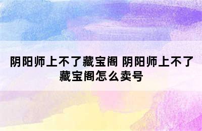 阴阳师上不了藏宝阁 阴阳师上不了藏宝阁怎么卖号